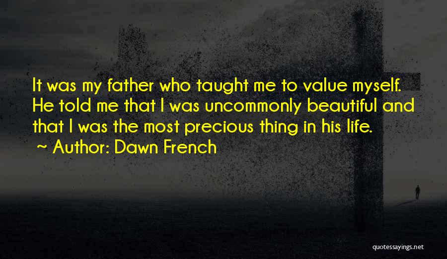 Dawn French Quotes: It Was My Father Who Taught Me To Value Myself. He Told Me That I Was Uncommonly Beautiful And That