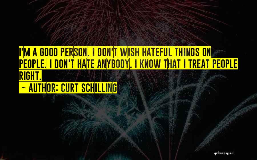 Curt Schilling Quotes: I'm A Good Person. I Don't Wish Hateful Things On People. I Don't Hate Anybody. I Know That I Treat