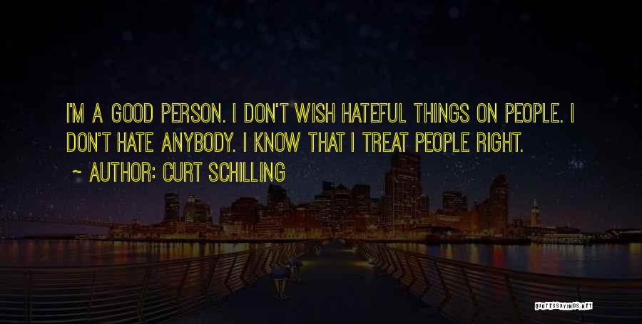 Curt Schilling Quotes: I'm A Good Person. I Don't Wish Hateful Things On People. I Don't Hate Anybody. I Know That I Treat