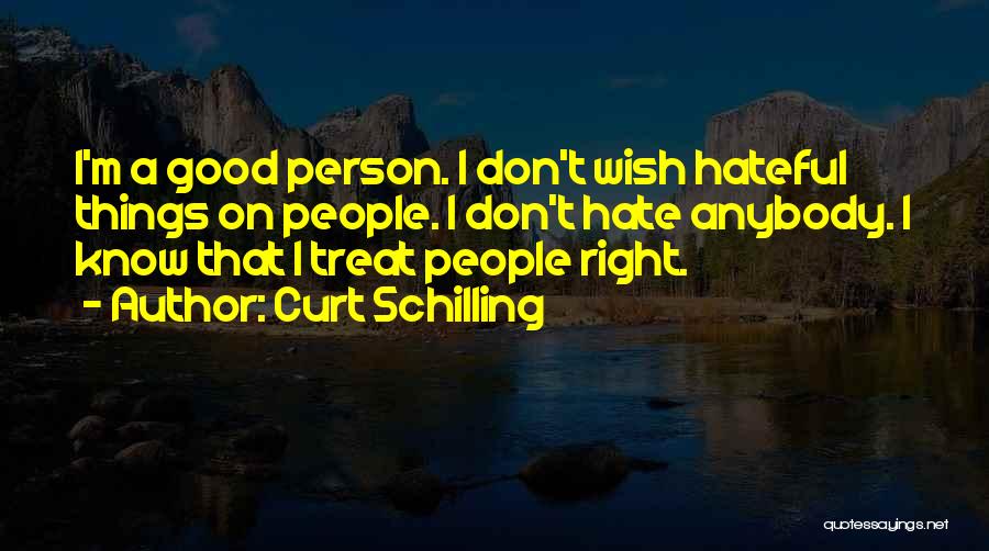 Curt Schilling Quotes: I'm A Good Person. I Don't Wish Hateful Things On People. I Don't Hate Anybody. I Know That I Treat