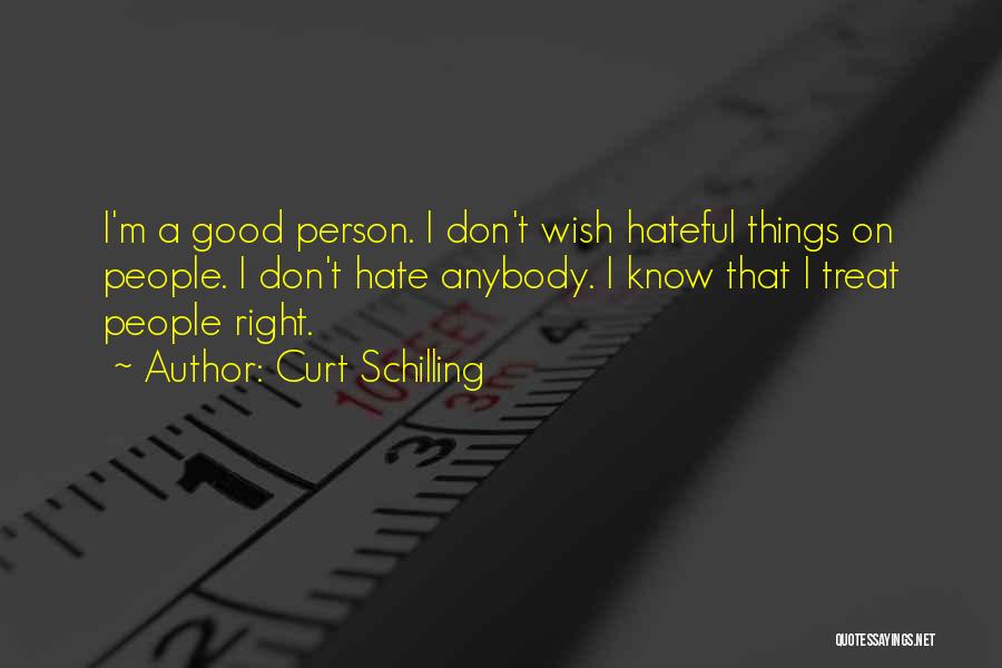 Curt Schilling Quotes: I'm A Good Person. I Don't Wish Hateful Things On People. I Don't Hate Anybody. I Know That I Treat