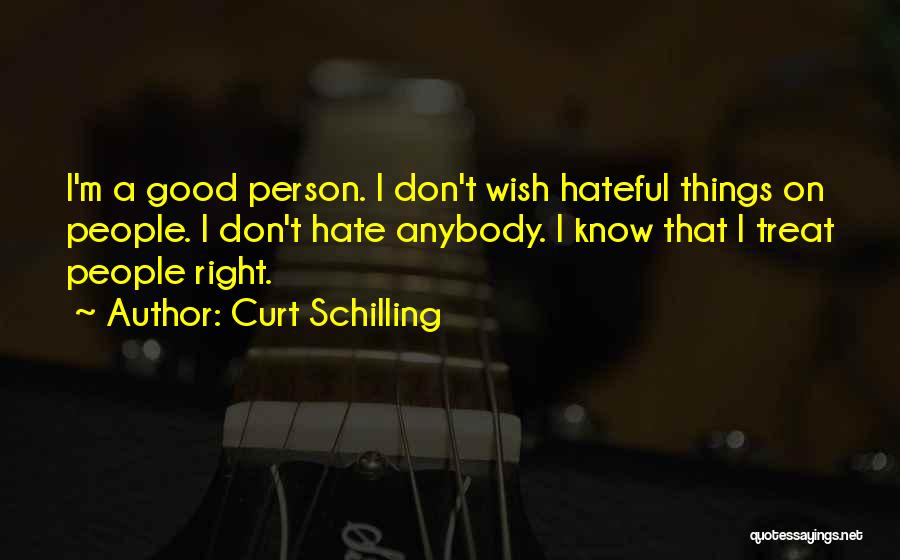 Curt Schilling Quotes: I'm A Good Person. I Don't Wish Hateful Things On People. I Don't Hate Anybody. I Know That I Treat