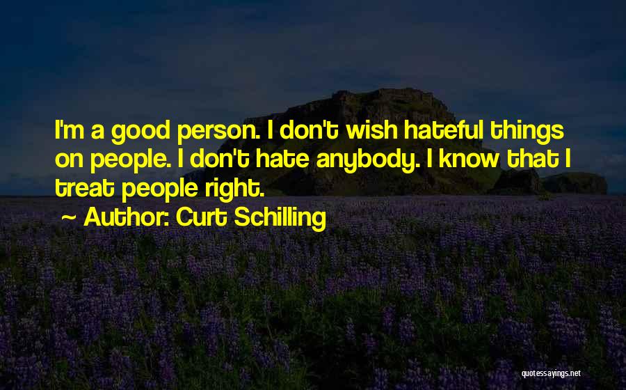 Curt Schilling Quotes: I'm A Good Person. I Don't Wish Hateful Things On People. I Don't Hate Anybody. I Know That I Treat