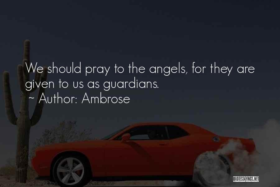 Ambrose Quotes: We Should Pray To The Angels, For They Are Given To Us As Guardians.
