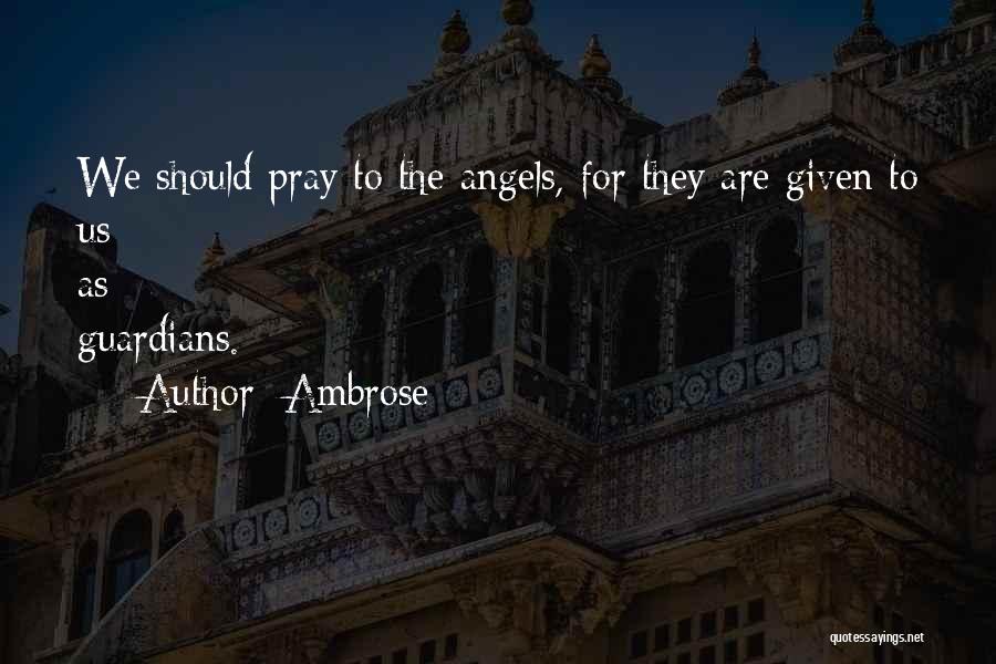 Ambrose Quotes: We Should Pray To The Angels, For They Are Given To Us As Guardians.