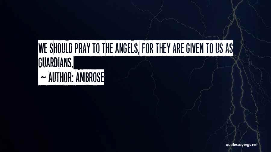 Ambrose Quotes: We Should Pray To The Angels, For They Are Given To Us As Guardians.