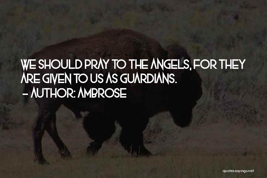 Ambrose Quotes: We Should Pray To The Angels, For They Are Given To Us As Guardians.