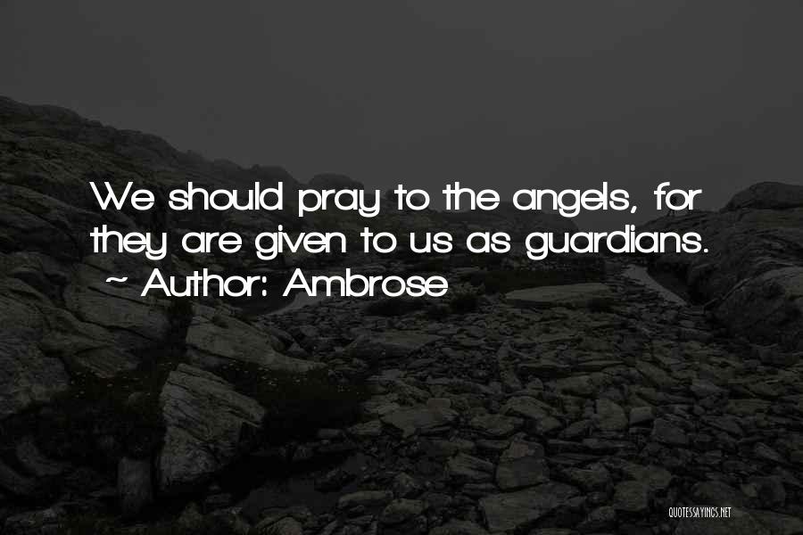 Ambrose Quotes: We Should Pray To The Angels, For They Are Given To Us As Guardians.