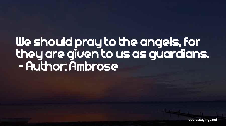 Ambrose Quotes: We Should Pray To The Angels, For They Are Given To Us As Guardians.