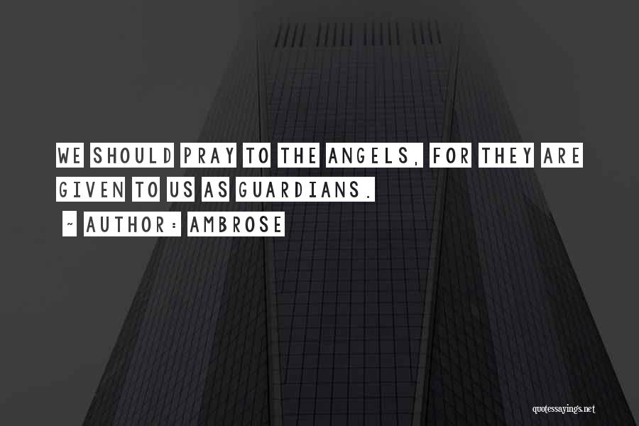 Ambrose Quotes: We Should Pray To The Angels, For They Are Given To Us As Guardians.