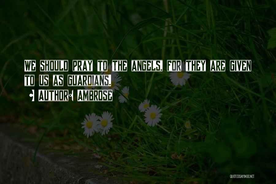 Ambrose Quotes: We Should Pray To The Angels, For They Are Given To Us As Guardians.