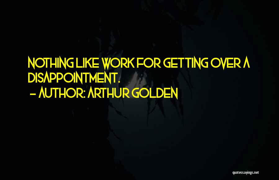 Arthur Golden Quotes: Nothing Like Work For Getting Over A Disappointment.