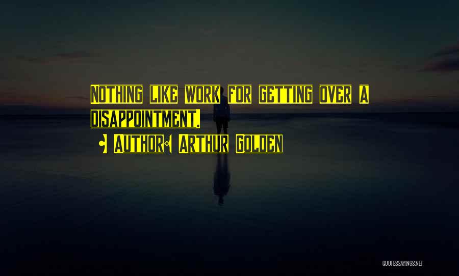 Arthur Golden Quotes: Nothing Like Work For Getting Over A Disappointment.