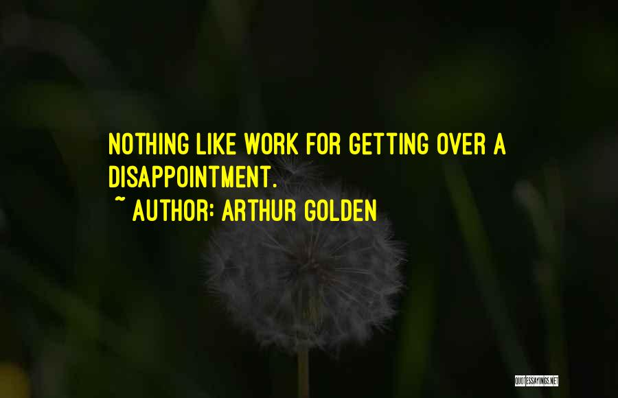 Arthur Golden Quotes: Nothing Like Work For Getting Over A Disappointment.