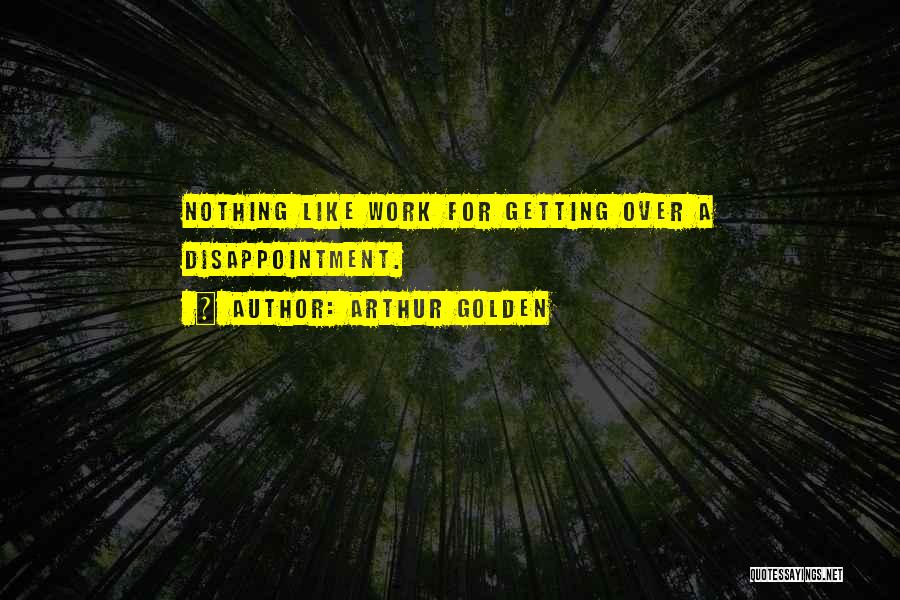 Arthur Golden Quotes: Nothing Like Work For Getting Over A Disappointment.