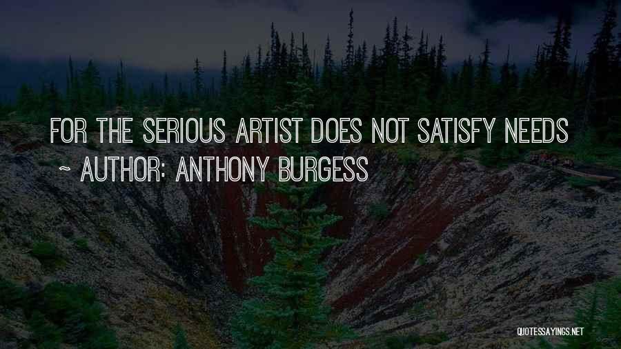 Anthony Burgess Quotes: For The Serious Artist Does Not Satisfy Needs