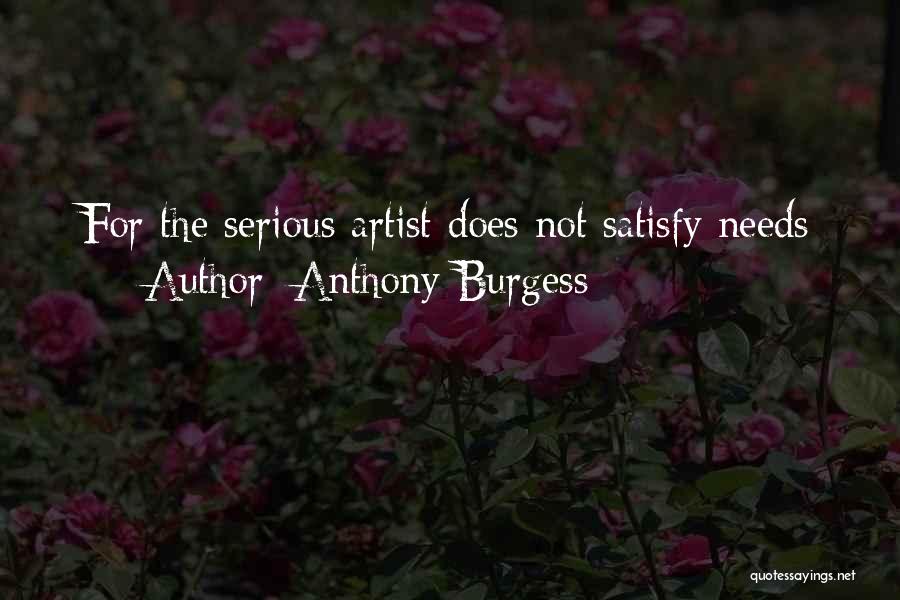 Anthony Burgess Quotes: For The Serious Artist Does Not Satisfy Needs