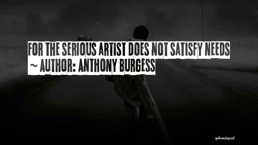 Anthony Burgess Quotes: For The Serious Artist Does Not Satisfy Needs