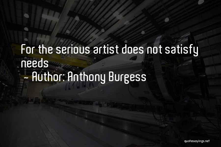 Anthony Burgess Quotes: For The Serious Artist Does Not Satisfy Needs