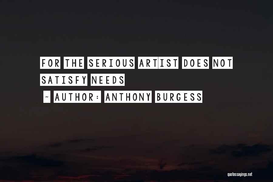 Anthony Burgess Quotes: For The Serious Artist Does Not Satisfy Needs