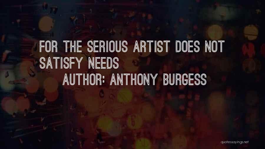 Anthony Burgess Quotes: For The Serious Artist Does Not Satisfy Needs
