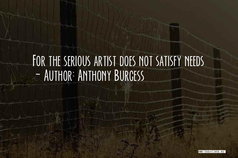 Anthony Burgess Quotes: For The Serious Artist Does Not Satisfy Needs