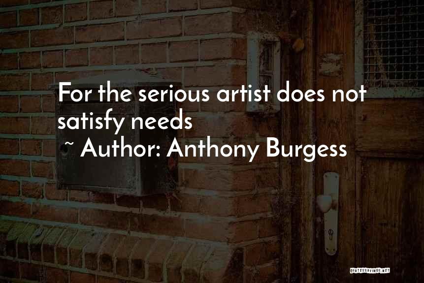 Anthony Burgess Quotes: For The Serious Artist Does Not Satisfy Needs