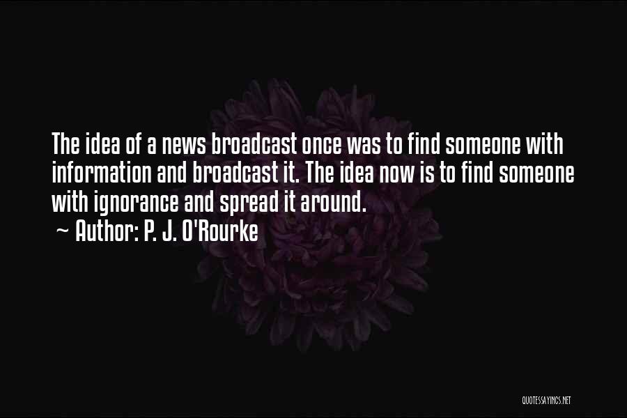 P. J. O'Rourke Quotes: The Idea Of A News Broadcast Once Was To Find Someone With Information And Broadcast It. The Idea Now Is