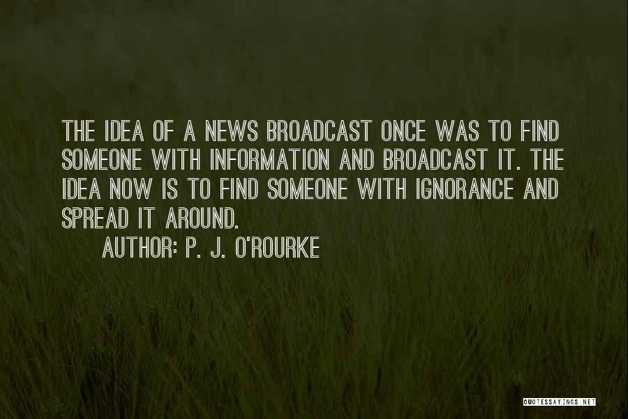 P. J. O'Rourke Quotes: The Idea Of A News Broadcast Once Was To Find Someone With Information And Broadcast It. The Idea Now Is