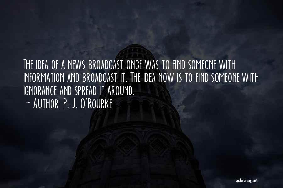 P. J. O'Rourke Quotes: The Idea Of A News Broadcast Once Was To Find Someone With Information And Broadcast It. The Idea Now Is