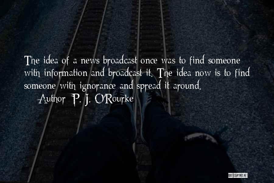 P. J. O'Rourke Quotes: The Idea Of A News Broadcast Once Was To Find Someone With Information And Broadcast It. The Idea Now Is