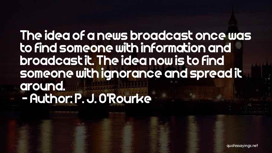 P. J. O'Rourke Quotes: The Idea Of A News Broadcast Once Was To Find Someone With Information And Broadcast It. The Idea Now Is