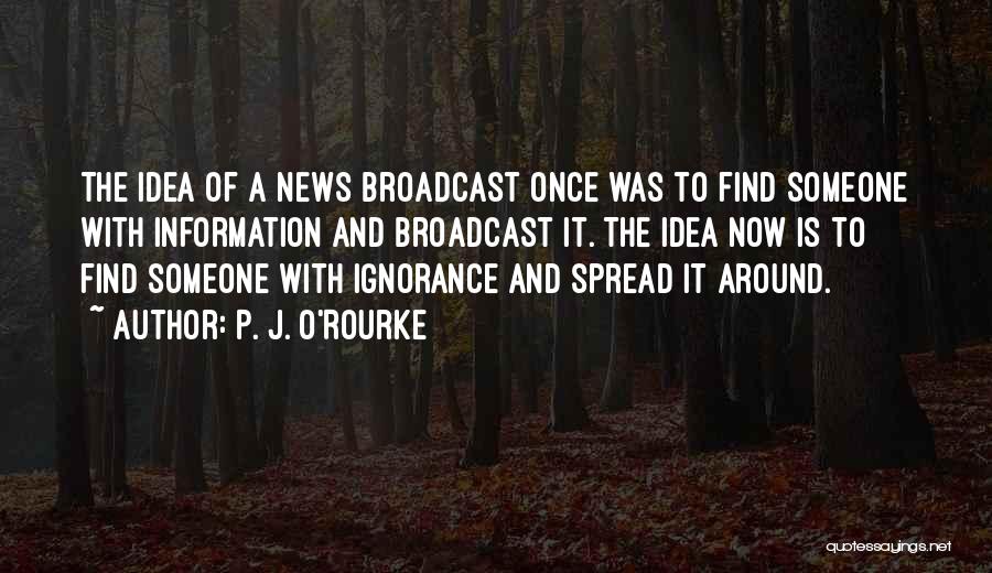 P. J. O'Rourke Quotes: The Idea Of A News Broadcast Once Was To Find Someone With Information And Broadcast It. The Idea Now Is