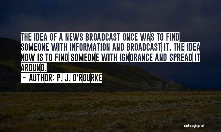 P. J. O'Rourke Quotes: The Idea Of A News Broadcast Once Was To Find Someone With Information And Broadcast It. The Idea Now Is