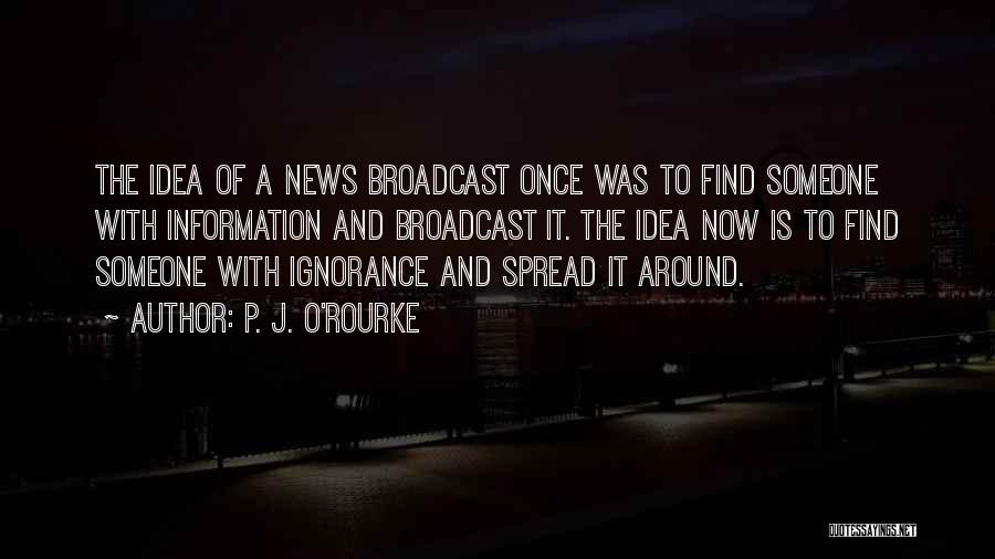 P. J. O'Rourke Quotes: The Idea Of A News Broadcast Once Was To Find Someone With Information And Broadcast It. The Idea Now Is