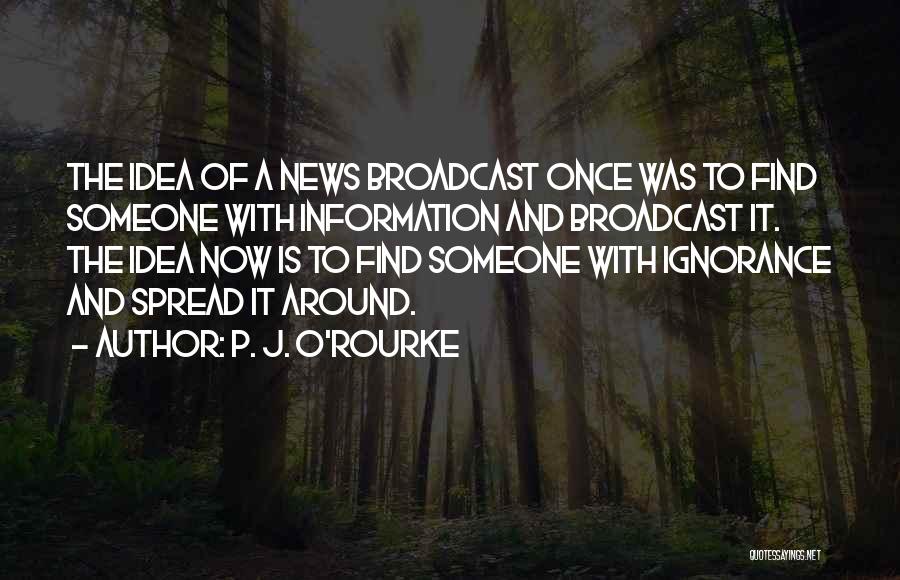 P. J. O'Rourke Quotes: The Idea Of A News Broadcast Once Was To Find Someone With Information And Broadcast It. The Idea Now Is