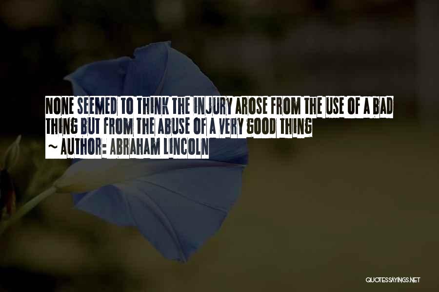 Abraham Lincoln Quotes: None Seemed To Think The Injury Arose From The Use Of A Bad Thing But From The Abuse Of A