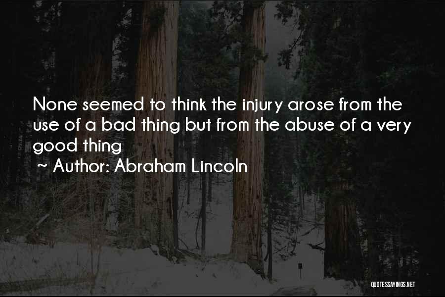 Abraham Lincoln Quotes: None Seemed To Think The Injury Arose From The Use Of A Bad Thing But From The Abuse Of A