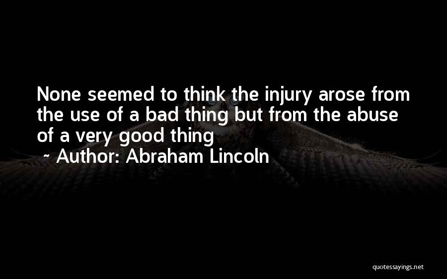 Abraham Lincoln Quotes: None Seemed To Think The Injury Arose From The Use Of A Bad Thing But From The Abuse Of A