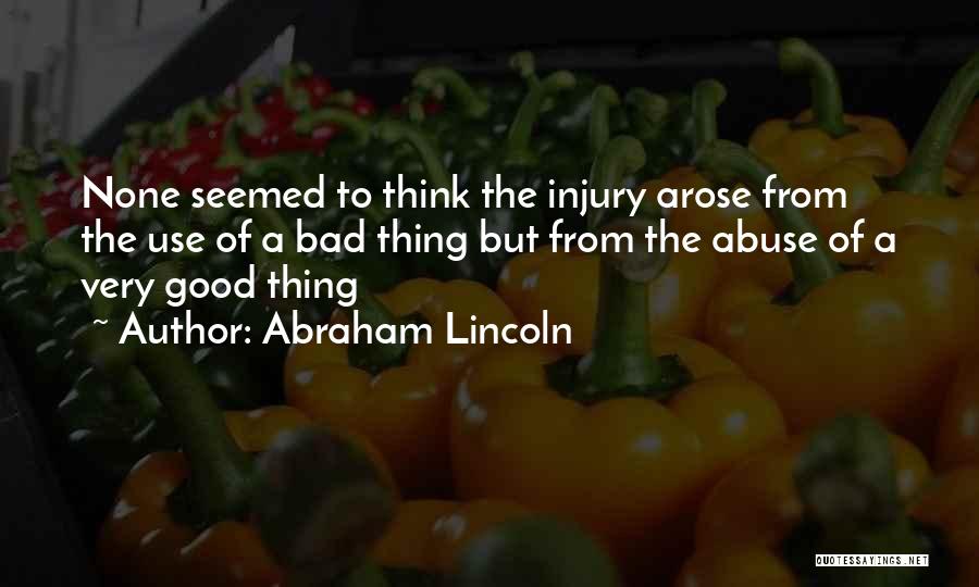 Abraham Lincoln Quotes: None Seemed To Think The Injury Arose From The Use Of A Bad Thing But From The Abuse Of A