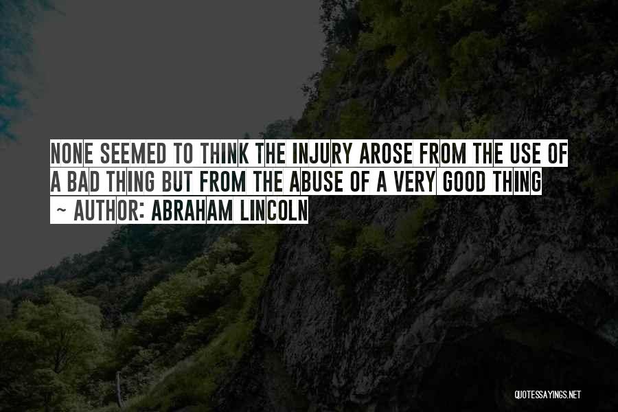 Abraham Lincoln Quotes: None Seemed To Think The Injury Arose From The Use Of A Bad Thing But From The Abuse Of A