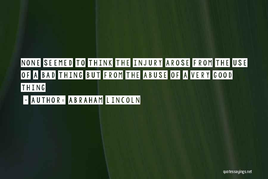 Abraham Lincoln Quotes: None Seemed To Think The Injury Arose From The Use Of A Bad Thing But From The Abuse Of A