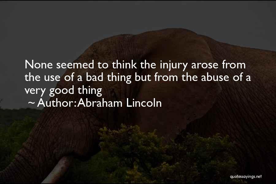 Abraham Lincoln Quotes: None Seemed To Think The Injury Arose From The Use Of A Bad Thing But From The Abuse Of A