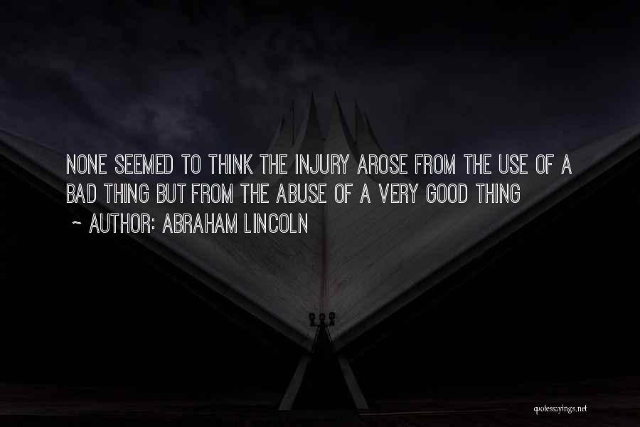 Abraham Lincoln Quotes: None Seemed To Think The Injury Arose From The Use Of A Bad Thing But From The Abuse Of A