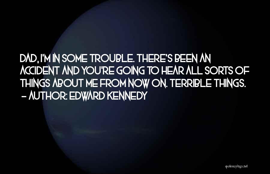 Edward Kennedy Quotes: Dad, I'm In Some Trouble. There's Been An Accident And You're Going To Hear All Sorts Of Things About Me