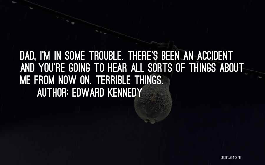 Edward Kennedy Quotes: Dad, I'm In Some Trouble. There's Been An Accident And You're Going To Hear All Sorts Of Things About Me