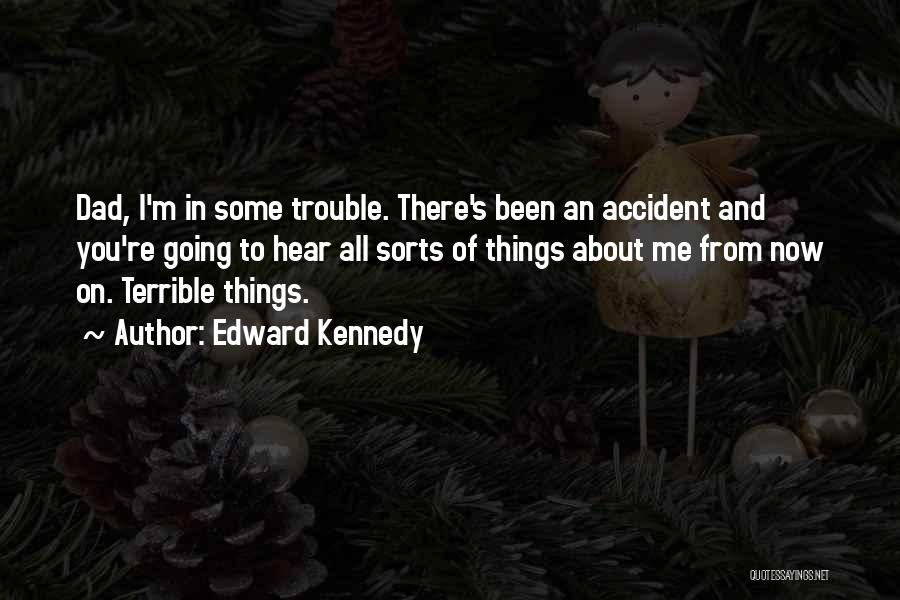 Edward Kennedy Quotes: Dad, I'm In Some Trouble. There's Been An Accident And You're Going To Hear All Sorts Of Things About Me