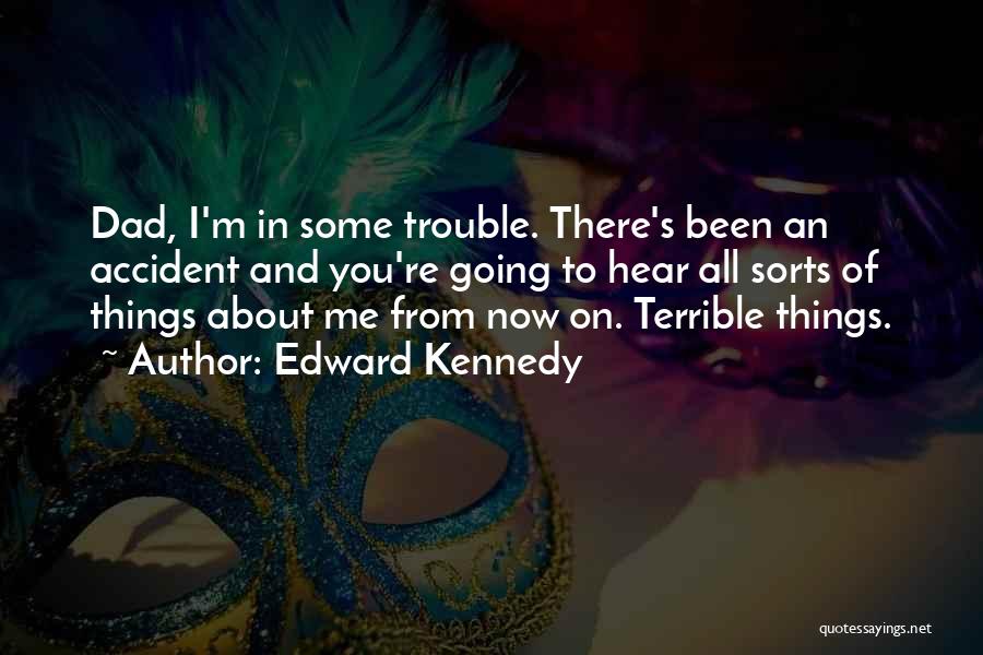 Edward Kennedy Quotes: Dad, I'm In Some Trouble. There's Been An Accident And You're Going To Hear All Sorts Of Things About Me