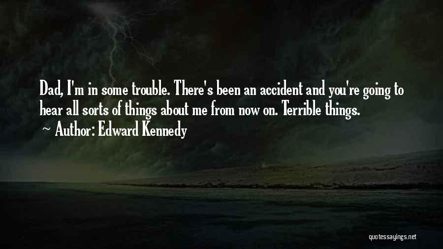 Edward Kennedy Quotes: Dad, I'm In Some Trouble. There's Been An Accident And You're Going To Hear All Sorts Of Things About Me