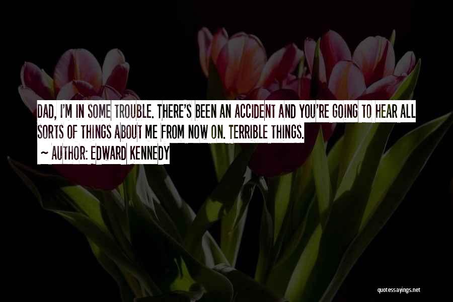 Edward Kennedy Quotes: Dad, I'm In Some Trouble. There's Been An Accident And You're Going To Hear All Sorts Of Things About Me